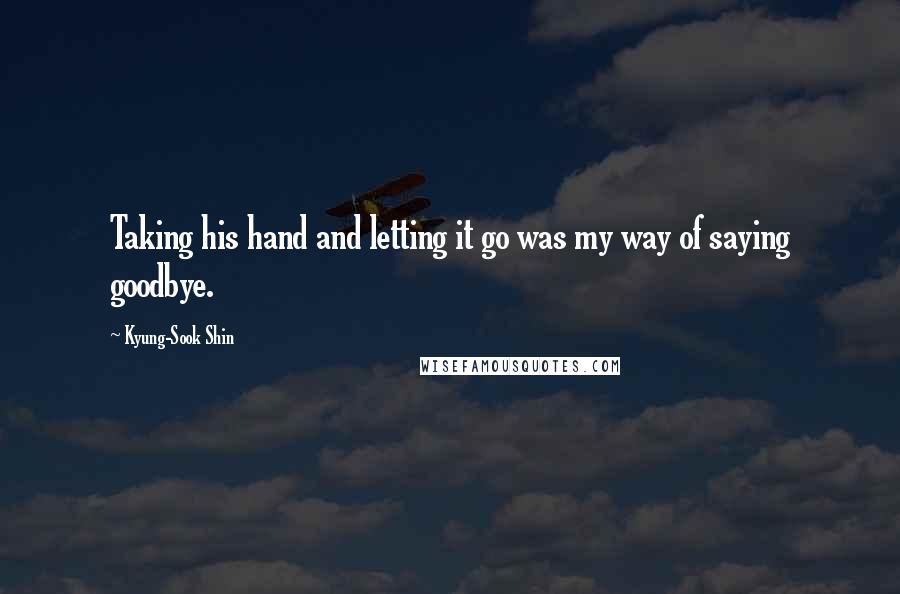 Kyung-Sook Shin quotes: Taking his hand and letting it go was my way of saying goodbye.