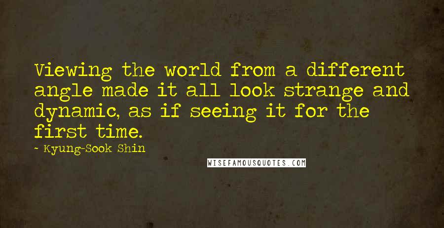 Kyung-Sook Shin quotes: Viewing the world from a different angle made it all look strange and dynamic, as if seeing it for the first time.