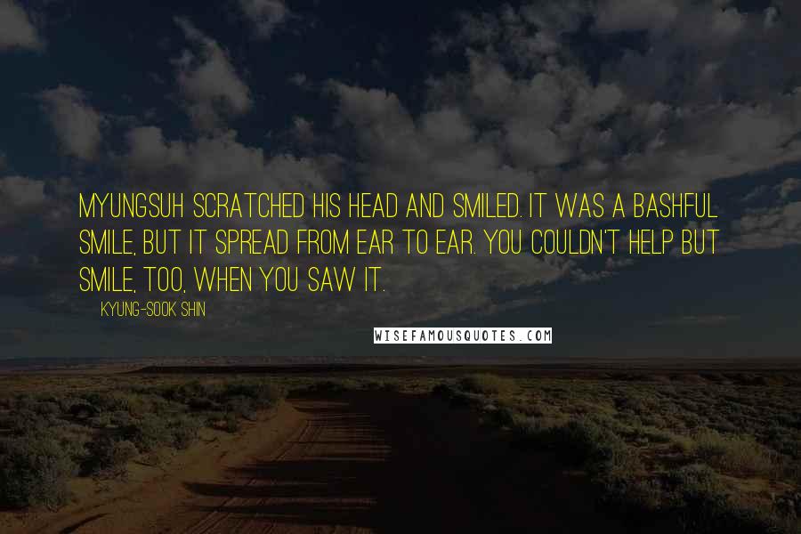 Kyung-Sook Shin quotes: Myungsuh scratched his head and smiled. It was a bashful smile, but it spread from ear to ear. You couldn't help but smile, too, when you saw it.