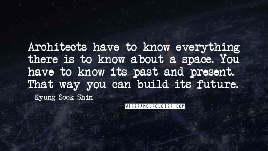 Kyung-Sook Shin quotes: Architects have to know everything there is to know about a space. You have to know its past and present. That way you can build its future. Kyung-Sook Shin quotes: Architects have to know everything there is to know about a space. You have to know its past and present. That way you can build its future.
