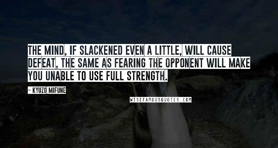 Kyuzo Mifune quotes: The mind, if slackened even a little, will cause defeat, the same as fearing the opponent will make you unable to use full strength.