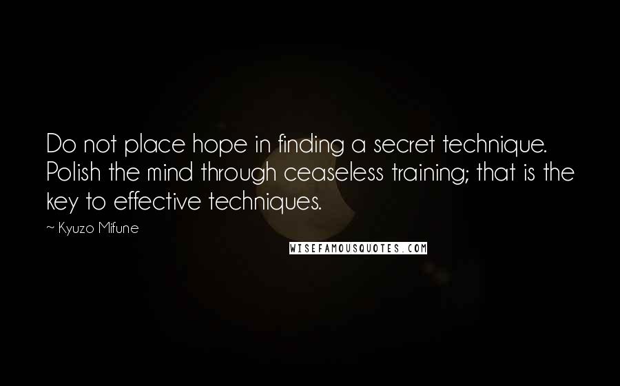 Kyuzo Mifune quotes: Do not place hope in finding a secret technique. Polish the mind through ceaseless training; that is the key to effective techniques.