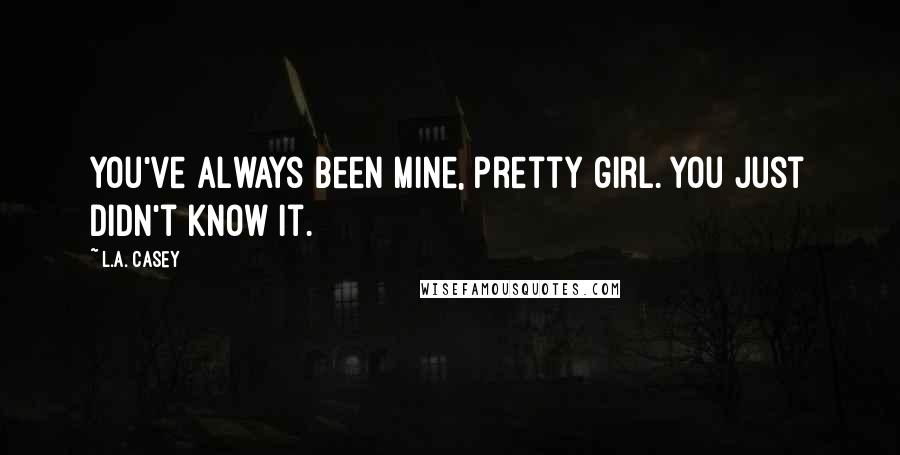 L.A. Casey quotes: You've always been mine, pretty girl. You just didn't know it.