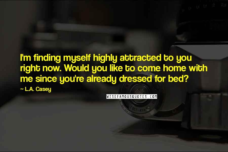 L.A. Casey quotes: I'm finding myself highly attracted to you right now. Would you like to come home with me since you're already dressed for bed?