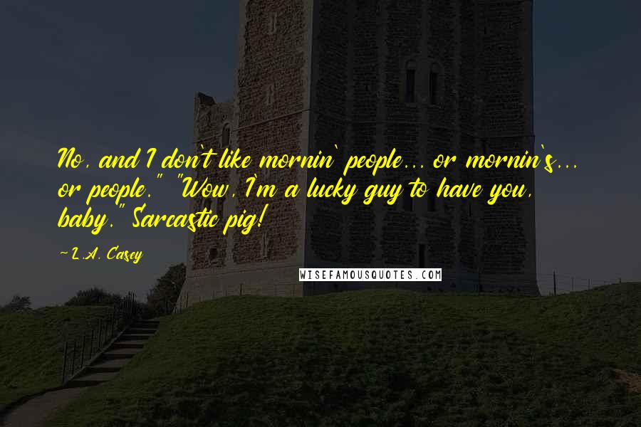 L.A. Casey quotes: No, and I don't like mornin' people... or mornin's... or people." "Wow, I'm a lucky guy to have you, baby." Sarcastic pig!