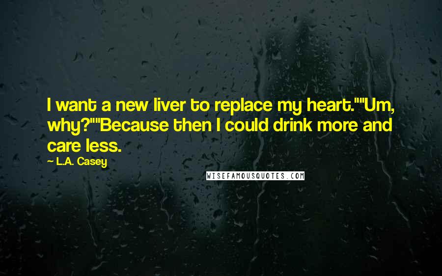 L.A. Casey quotes: I want a new liver to replace my heart.""Um, why?""Because then I could drink more and care less.