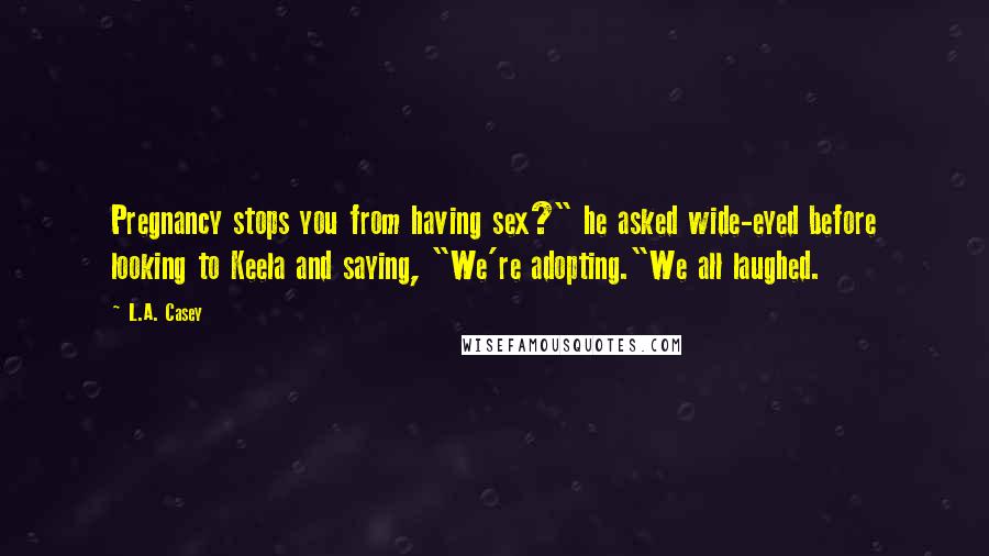 L.A. Casey quotes: Pregnancy stops you from having sex?" he asked wide-eyed before looking to Keela and saying, "We're adopting."We all laughed.