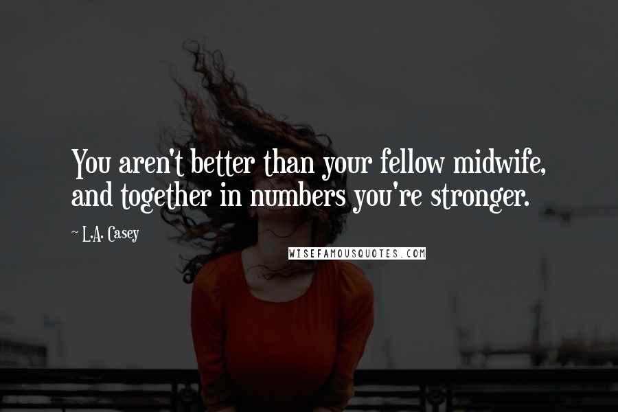 L.A. Casey quotes: You aren't better than your fellow midwife, and together in numbers you're stronger.