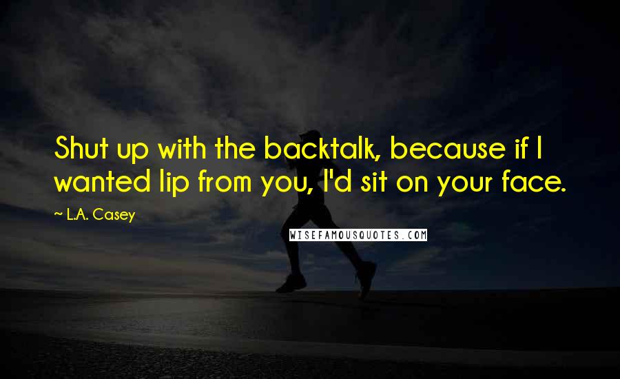 L.A. Casey quotes: Shut up with the backtalk, because if I wanted lip from you, I'd sit on your face.