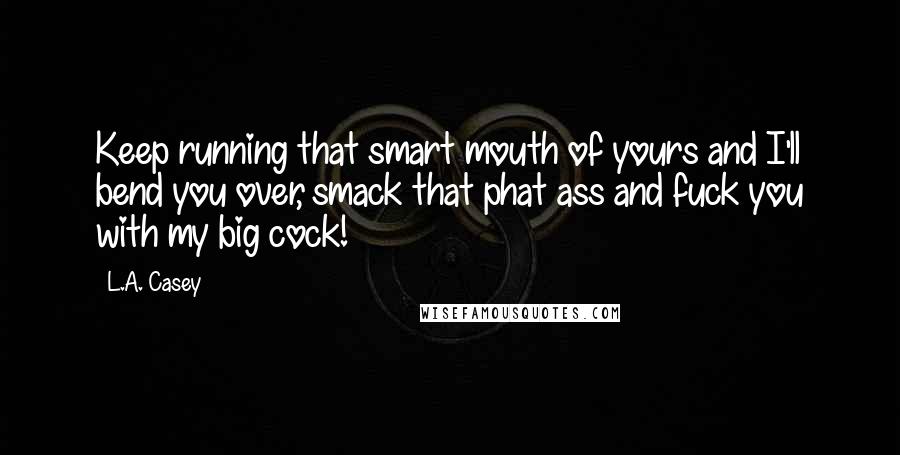 L.A. Casey quotes: Keep running that smart mouth of yours and I'll bend you over, smack that phat ass and fuck you with my big cock!