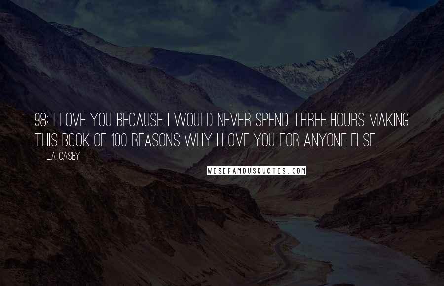 L.A. Casey quotes: 98: I love you because I would NEVER spend three hours making this book of 100 reasons why I love you for anyone else.