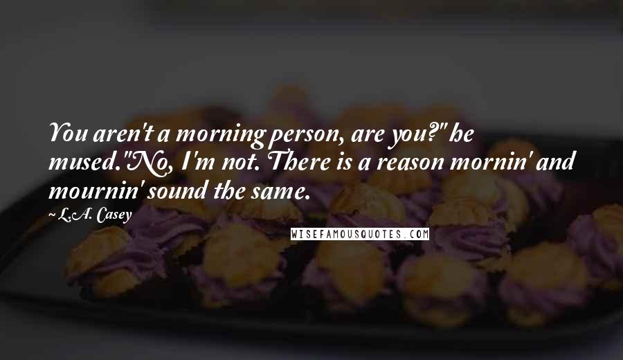 L.A. Casey quotes: You aren't a morning person, are you?" he mused."No, I'm not. There is a reason mornin' and mournin' sound the same.