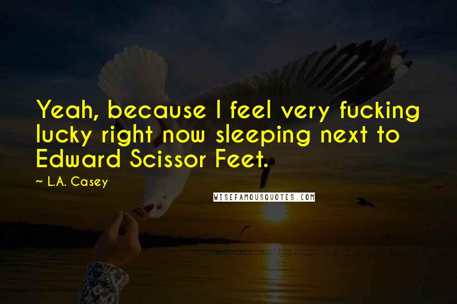 L.A. Casey quotes: Yeah, because I feel very fucking lucky right now sleeping next to Edward Scissor Feet.