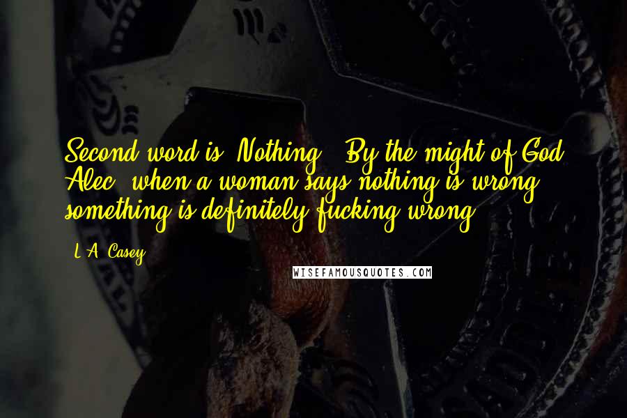 L.A. Casey quotes: Second word is 'Nothing'. By the might of God Alec, when a woman says nothing is wrong, something is definitely fucking wrong.