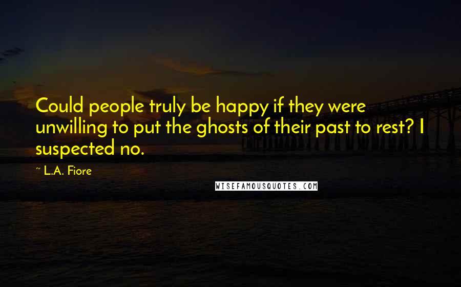 L.A. Fiore quotes: Could people truly be happy if they were unwilling to put the ghosts of their past to rest? I suspected no.