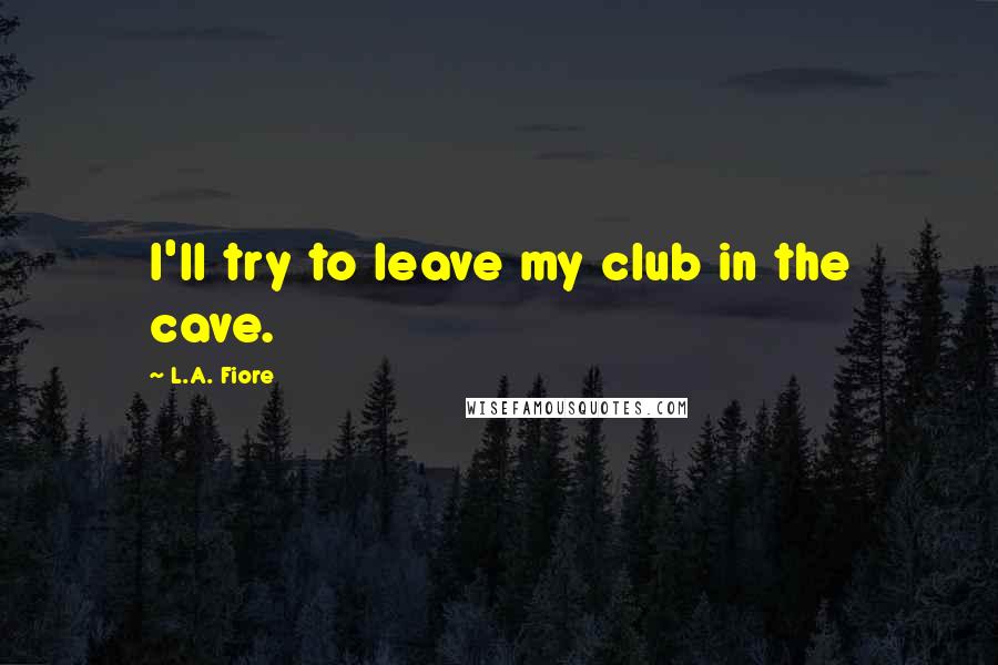 L.A. Fiore quotes: I'll try to leave my club in the cave.