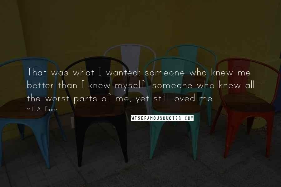 L.A. Fiore quotes: That was what I wanted: someone who knew me better than I knew myself, someone who knew all the worst parts of me, yet still loved me.