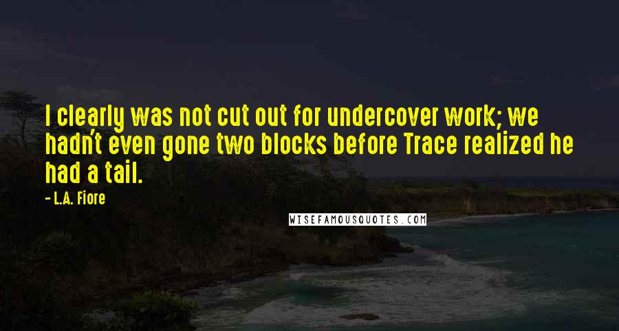 L.A. Fiore quotes: I clearly was not cut out for undercover work; we hadn't even gone two blocks before Trace realized he had a tail.