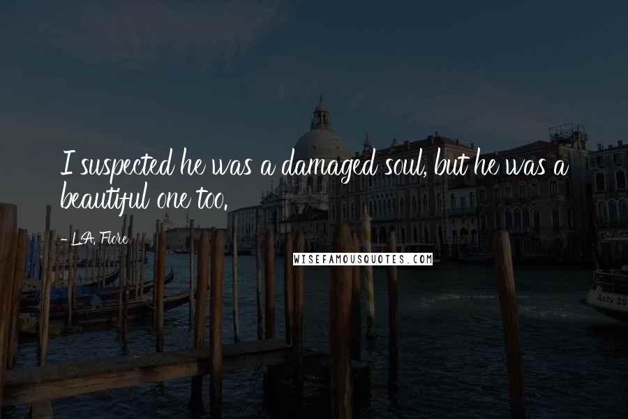 L.A. Fiore quotes: I suspected he was a damaged soul, but he was a beautiful one too.