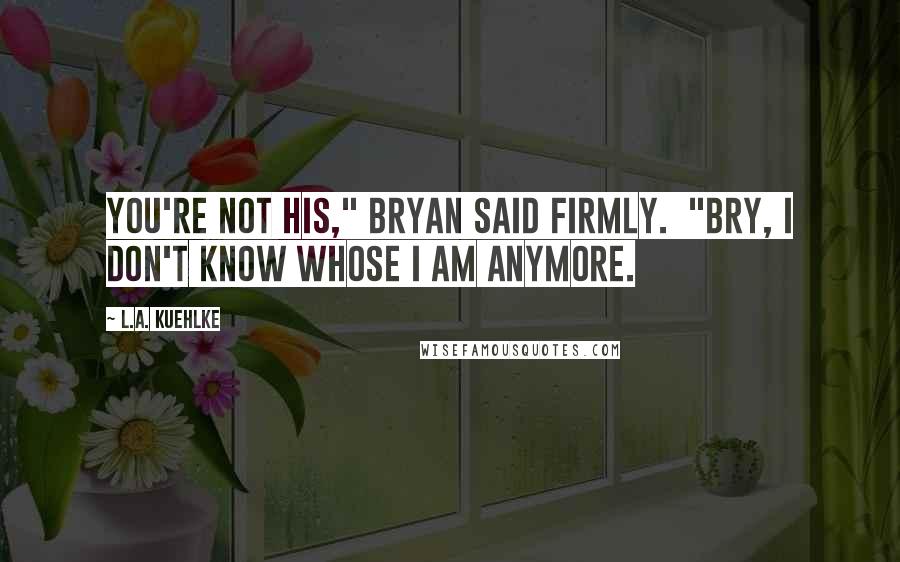 L.A. Kuehlke quotes: You're not his," Bryan said firmly. "Bry, I don't know whose I am anymore.