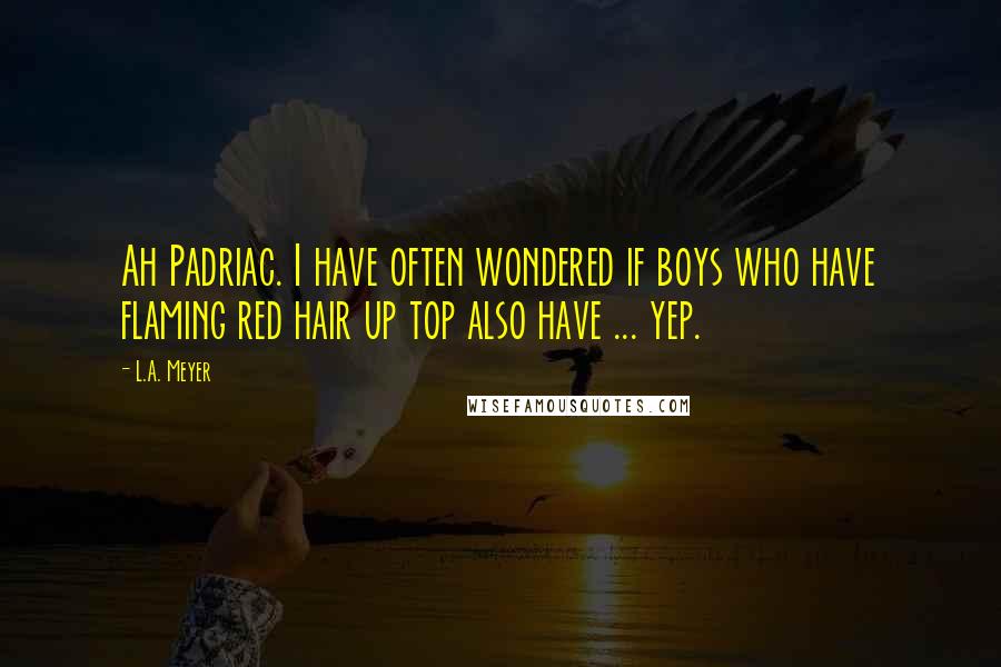 L.A. Meyer quotes: Ah Padriac. I have often wondered if boys who have flaming red hair up top also have ... yep.