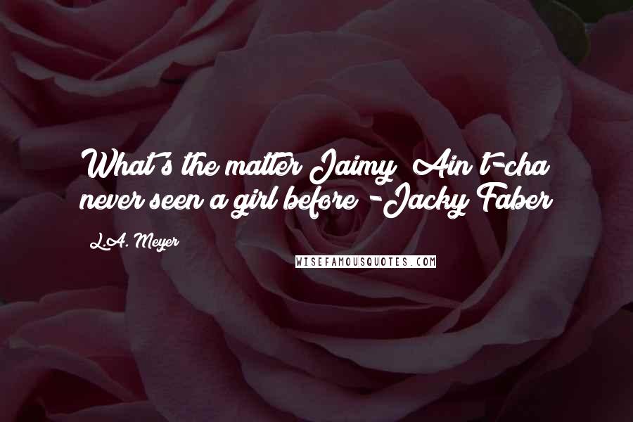 L.A. Meyer quotes: What's the matter Jaimy? Ain't-cha never seen a girl before?-Jacky Faber