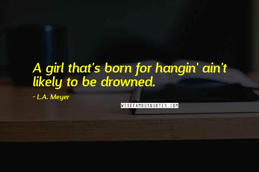 L.A. Meyer quotes: A girl that's born for hangin' ain't likely to be drowned.