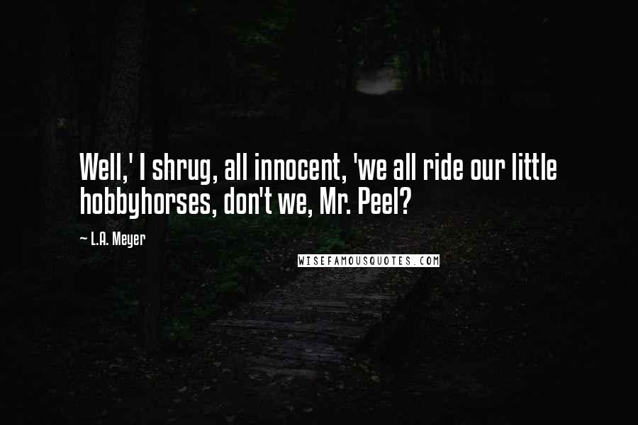 L.A. Meyer quotes: Well,' I shrug, all innocent, 'we all ride our little hobbyhorses, don't we, Mr. Peel?