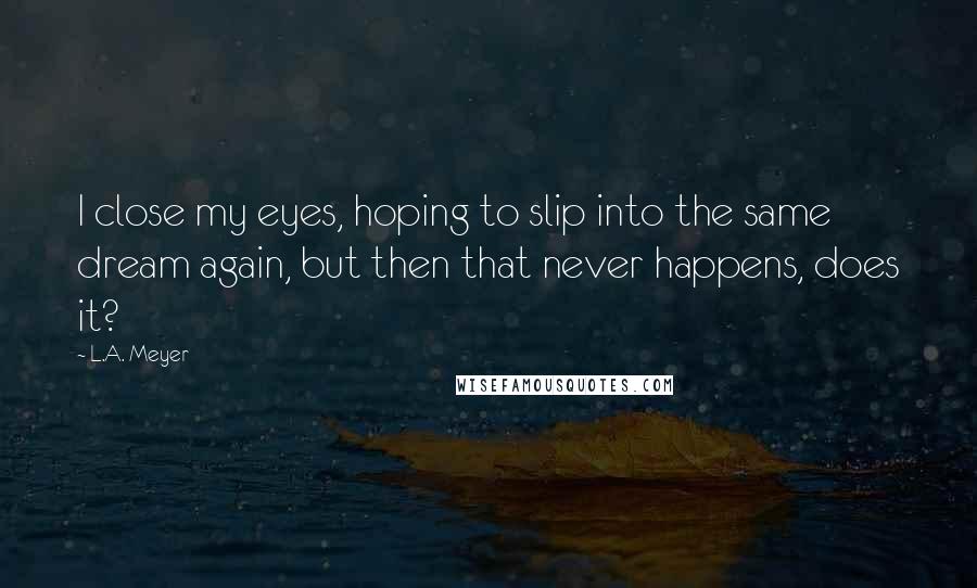 L.A. Meyer quotes: I close my eyes, hoping to slip into the same dream again, but then that never happens, does it?
