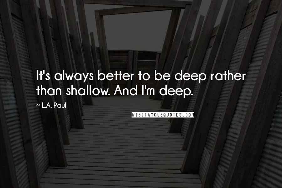 L.A. Paul quotes: It's always better to be deep rather than shallow. And I'm deep.