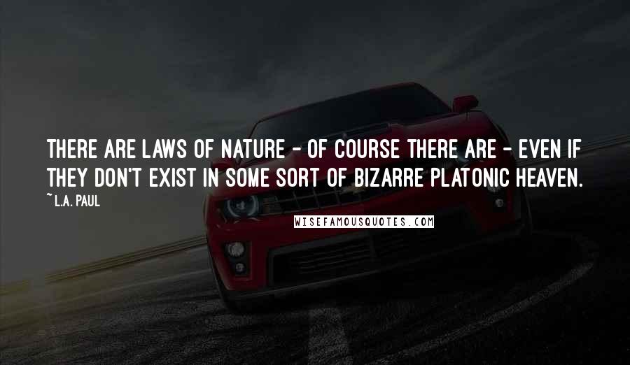 L.A. Paul quotes: There are laws of nature - of course there are - even if they don't exist in some sort of bizarre Platonic Heaven.