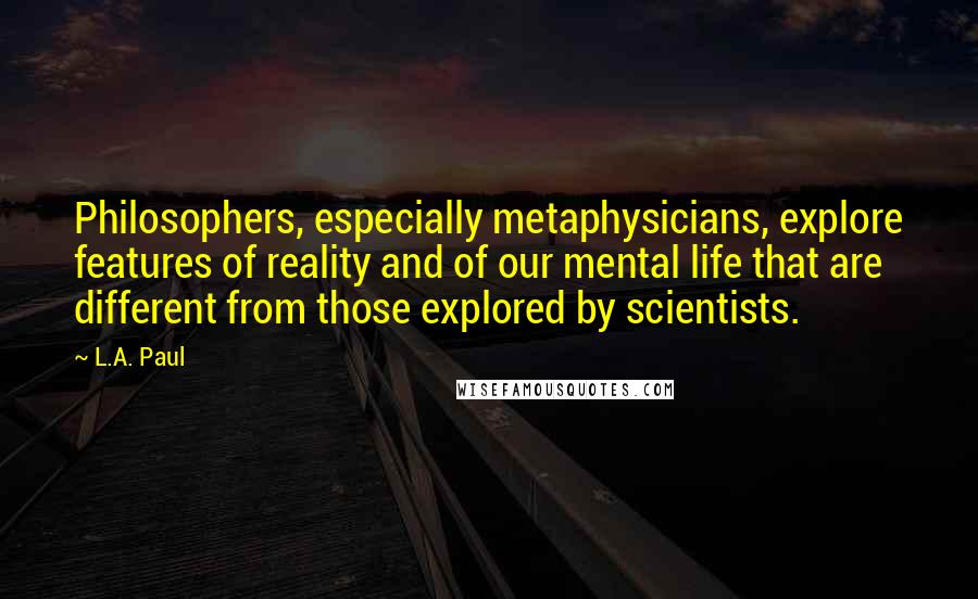 L.A. Paul quotes: Philosophers, especially metaphysicians, explore features of reality and of our mental life that are different from those explored by scientists.