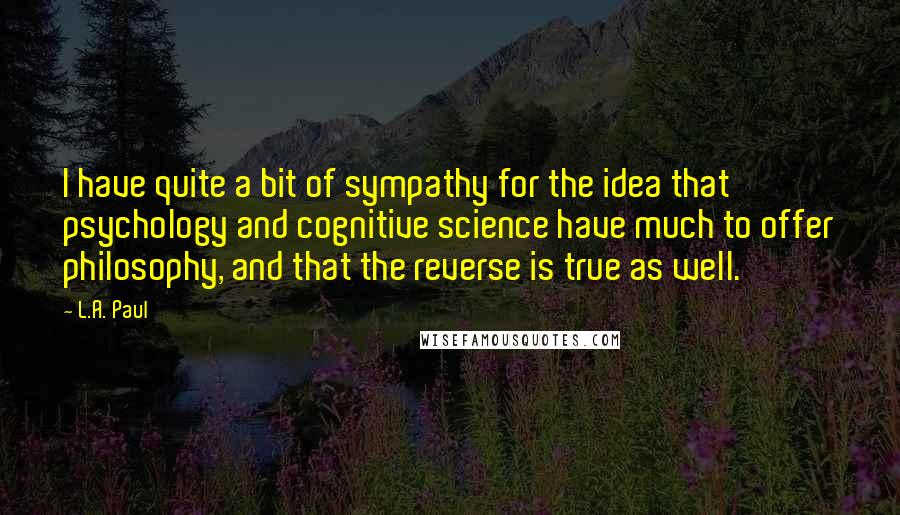 L.A. Paul quotes: I have quite a bit of sympathy for the idea that psychology and cognitive science have much to offer philosophy, and that the reverse is true as well.