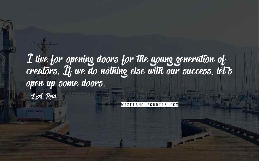 L.A. Reid quotes: I live for opening doors for the young generation of creators. If we do nothing else with our success, let's open up some doors.