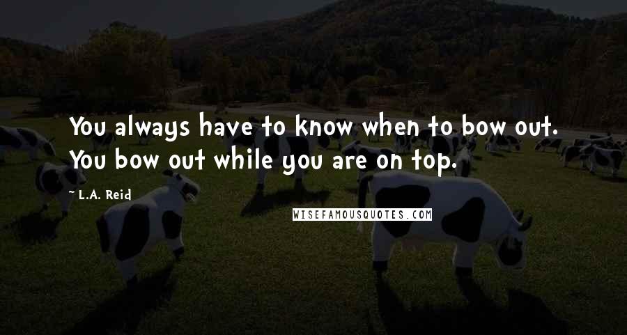 L.A. Reid quotes: You always have to know when to bow out. You bow out while you are on top.