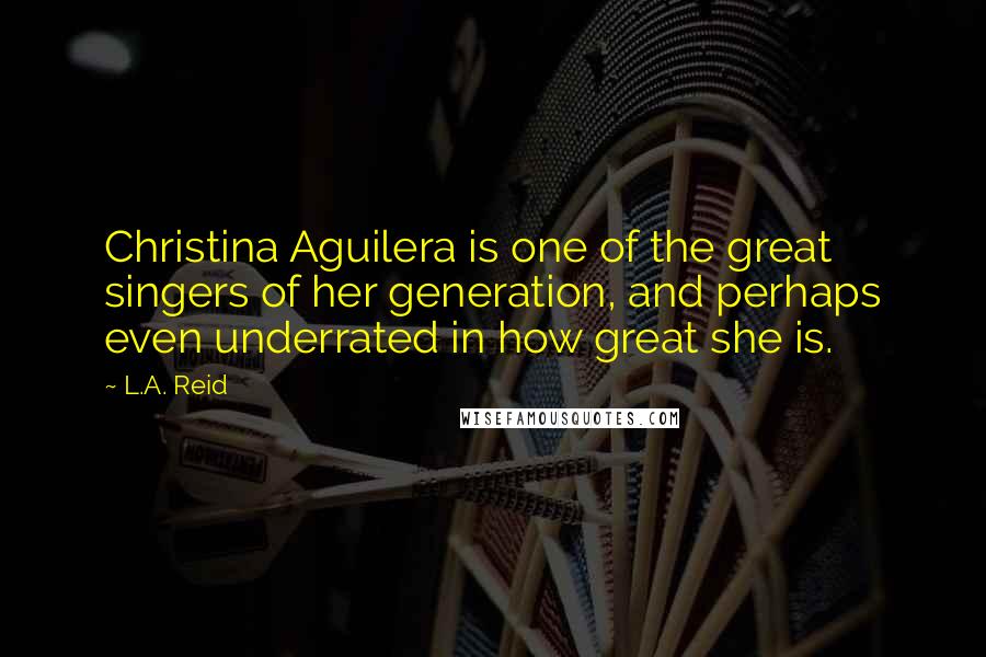 L.A. Reid quotes: Christina Aguilera is one of the great singers of her generation, and perhaps even underrated in how great she is.