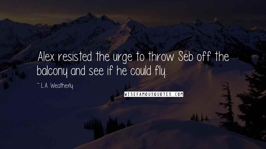 L.A. Weatherly quotes: Alex resisted the urge to throw Seb off the balcony and see if he could fly.