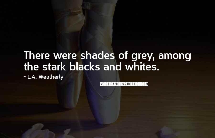 L.A. Weatherly quotes: There were shades of grey, among the stark blacks and whites.