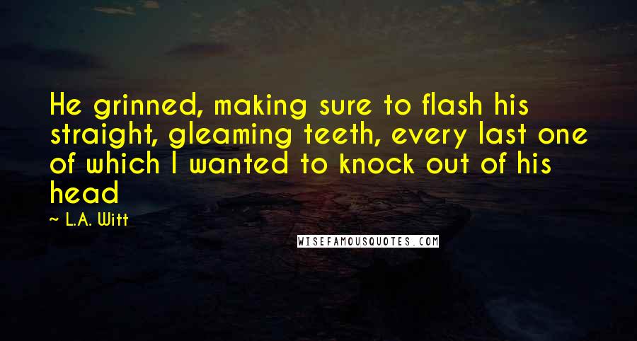 L.A. Witt quotes: He grinned, making sure to flash his straight, gleaming teeth, every last one of which I wanted to knock out of his head