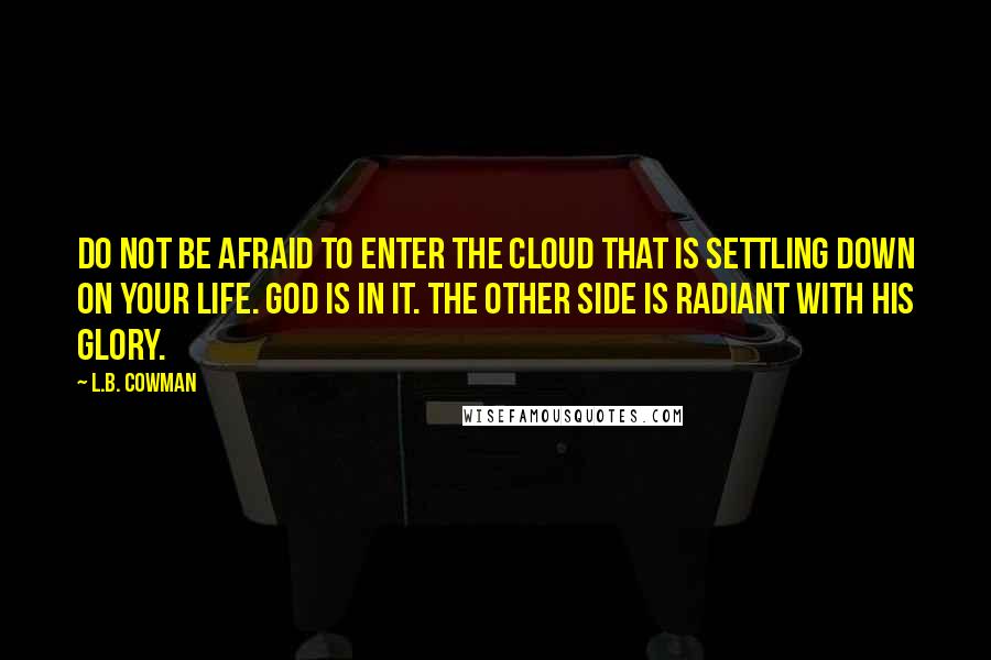 L.B. Cowman quotes: Do not be afraid to enter the cloud that is settling down on your life. God is in it. The other side is radiant with His glory.