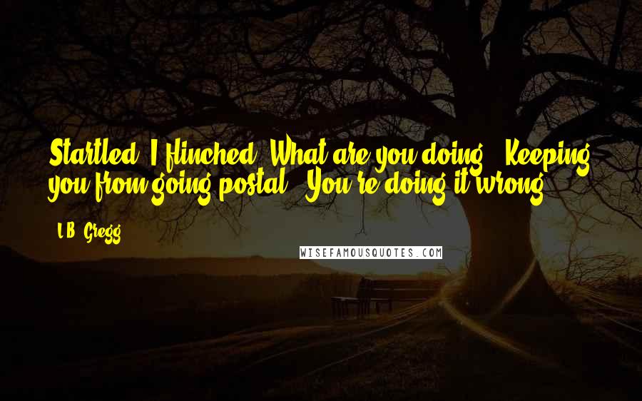 L.B. Gregg quotes: Startled, I flinched "What are you doing?""Keeping you from going postal.""You're doing it wrong.