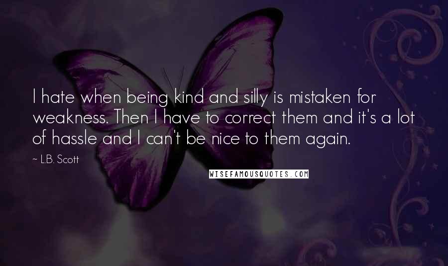 L.B. Scott quotes: I hate when being kind and silly is mistaken for weakness. Then I have to correct them and it's a lot of hassle and I can't be nice to them