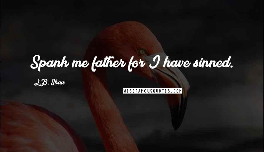 L.B. Shaw quotes: Spank me father for I have sinned.