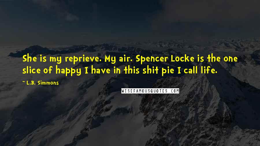 L.B. Simmons quotes: She is my reprieve. My air. Spencer Locke is the one slice of happy I have in this shit pie I call life.