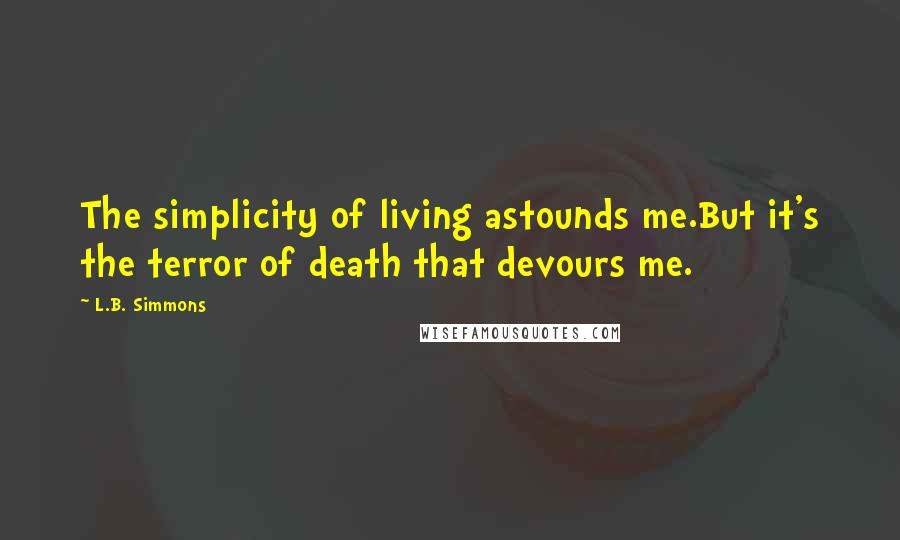 L.B. Simmons quotes: The simplicity of living astounds me.But it's the terror of death that devours me.