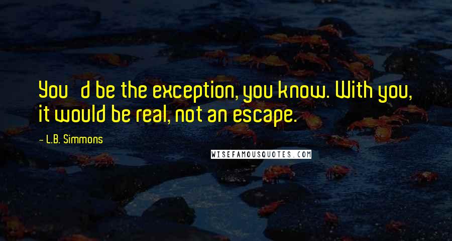L.B. Simmons quotes: You'd be the exception, you know. With you, it would be real, not an escape.