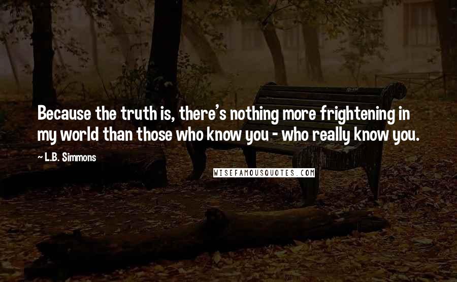 L.B. Simmons quotes: Because the truth is, there's nothing more frightening in my world than those who know you - who really know you.