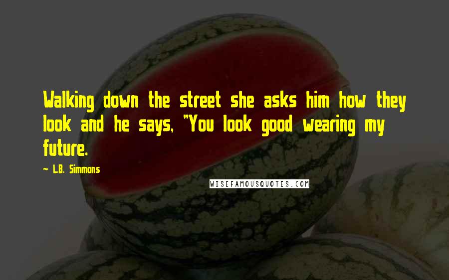 L.B. Simmons quotes: Walking down the street she asks him how they look and he says, "You look good wearing my future.