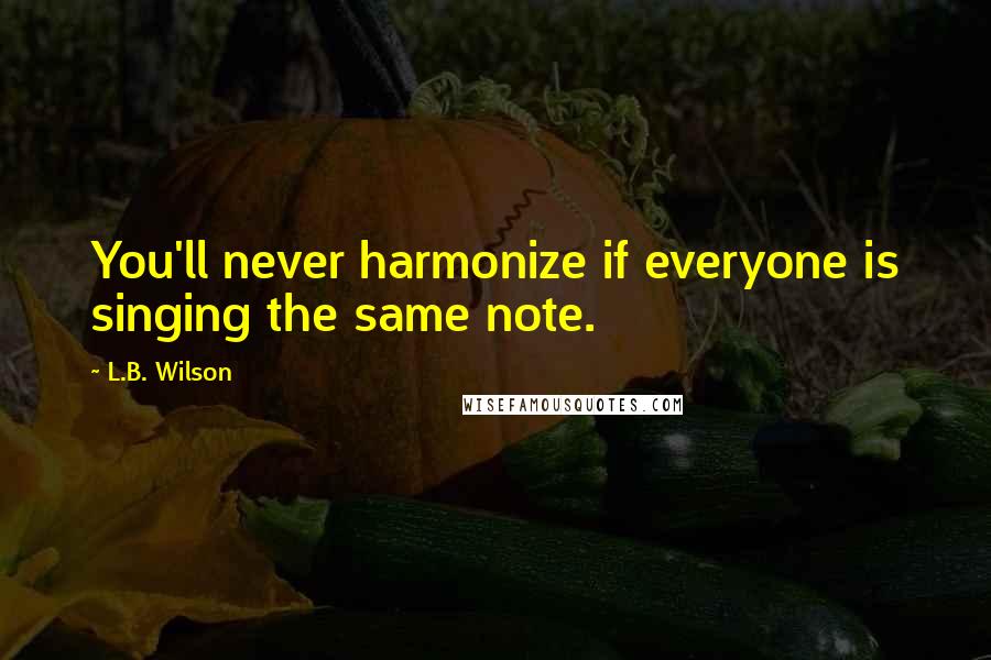 L.B. Wilson quotes: You'll never harmonize if everyone is singing the same note.