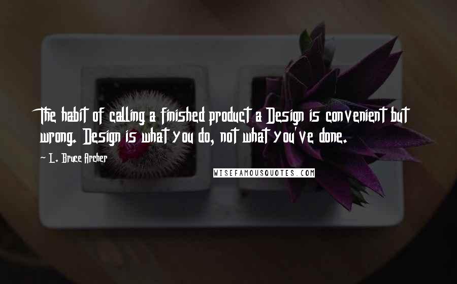 L. Bruce Archer quotes: The habit of calling a finished product a Design is convenient but wrong. Design is what you do, not what you've done. L. Bruce Archer quotes: The habit of calling a finished product a Design is convenient but wrong. Design is what you do, not what you've done.